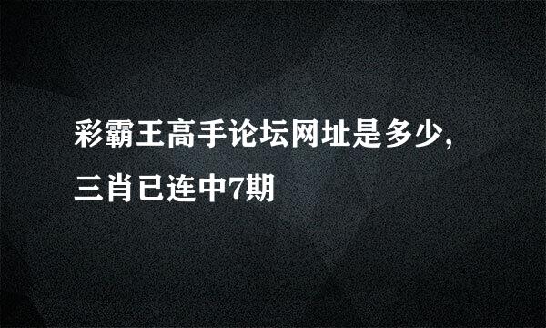 彩霸王高手论坛网址是多少,三肖已连中7期