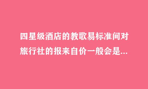 四星级酒店的教歌易标准间对旅行社的报来自价一般会是多少啊，旅行社接什么团才会去住四星级酒店啊？？