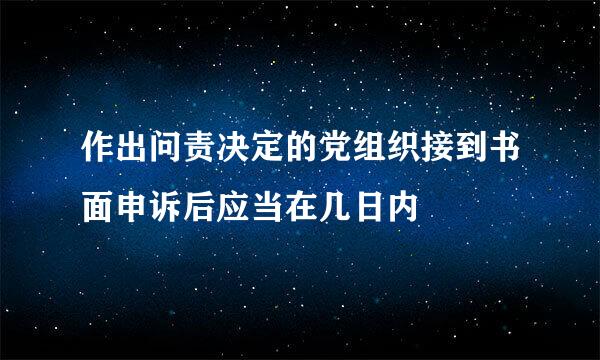 作出问责决定的党组织接到书面申诉后应当在几日内