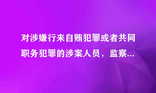 对涉嫌行来自贿犯罪或者共同职务犯罪的涉案人员，监察机关可以依照监察法相关规定采取( )。