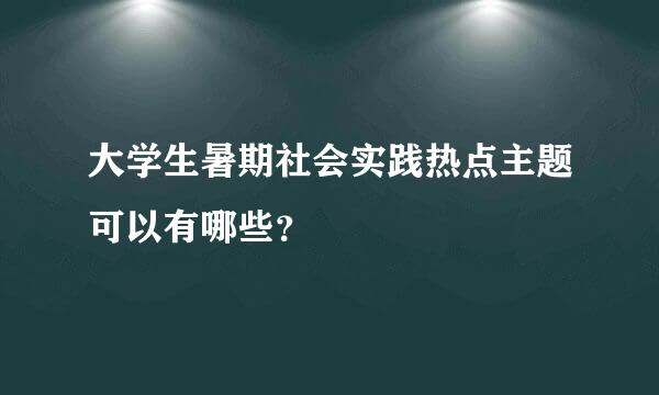 大学生暑期社会实践热点主题可以有哪些？