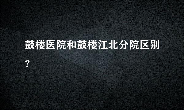 鼓楼医院和鼓楼江北分院区别？