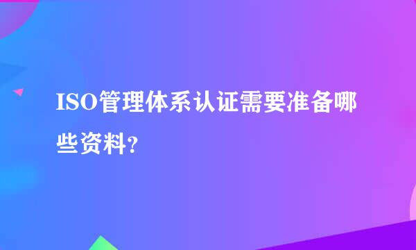 ISO管理体系认证需要准备哪些资料？