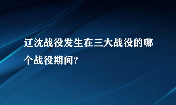 辽沈战役发生在三大战役的哪个战役期间?