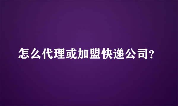 怎么代理或加盟快递公司？