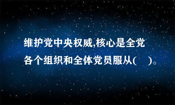 维护党中央权威,核心是全党各个组织和全体党员服从( )。