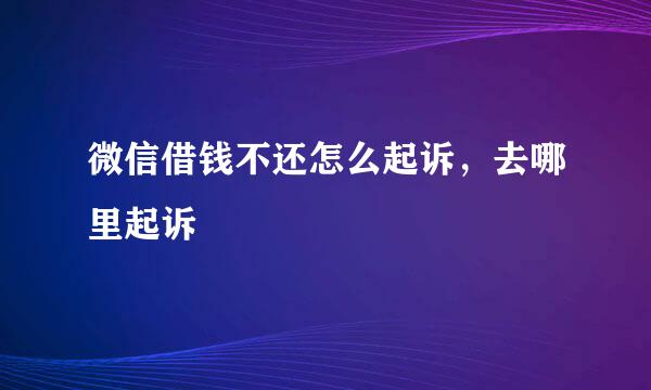 微信借钱不还怎么起诉，去哪里起诉