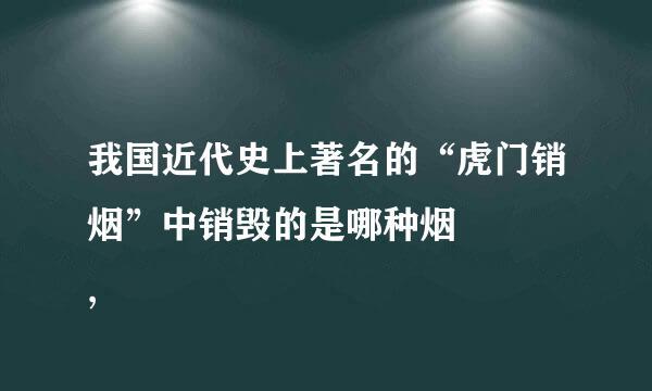 我国近代史上著名的“虎门销烟”中销毁的是哪种烟    ,