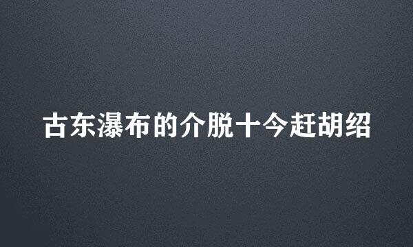 古东瀑布的介脱十今赶胡绍