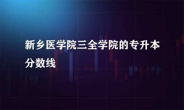 新乡医学院三全学院的专升本分数线