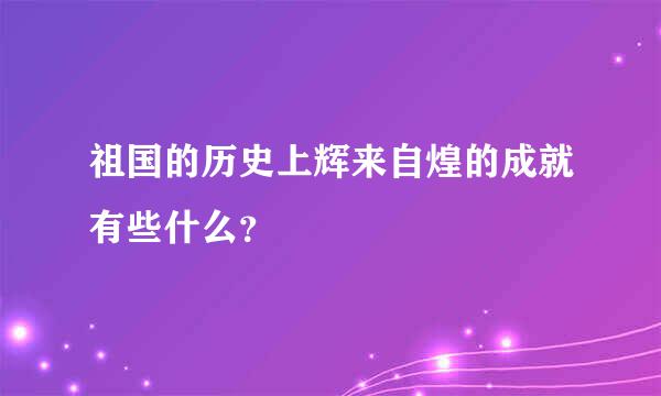 祖国的历史上辉来自煌的成就有些什么？