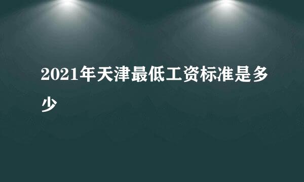 2021年天津最低工资标准是多少