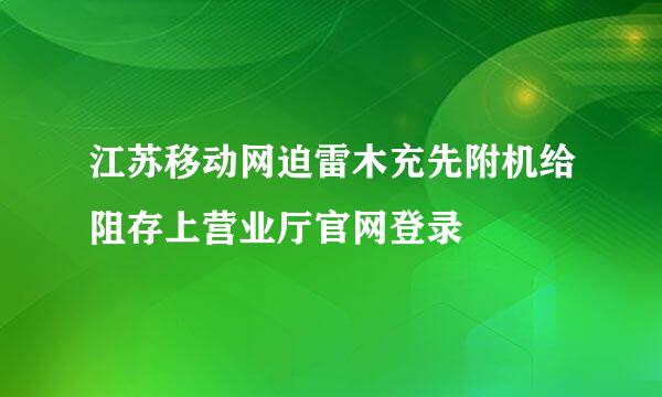 江苏移动网迫雷木充先附机给阻存上营业厅官网登录