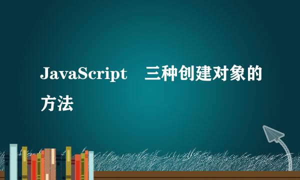 JavaScript 三种创建对象的方法