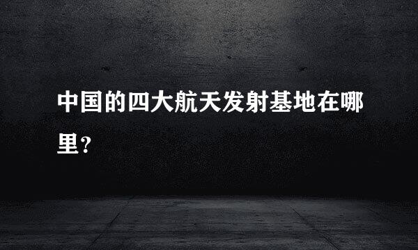 中国的四大航天发射基地在哪里？