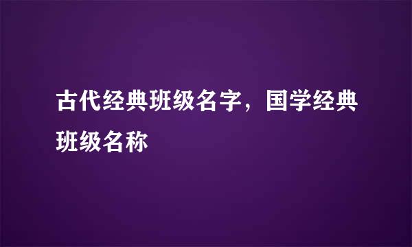 古代经典班级名字，国学经典班级名称