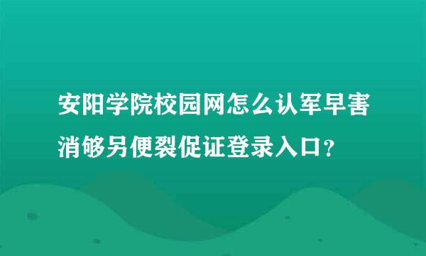 安阳学院校园网怎么认军早害消够另便裂促证登录入口？