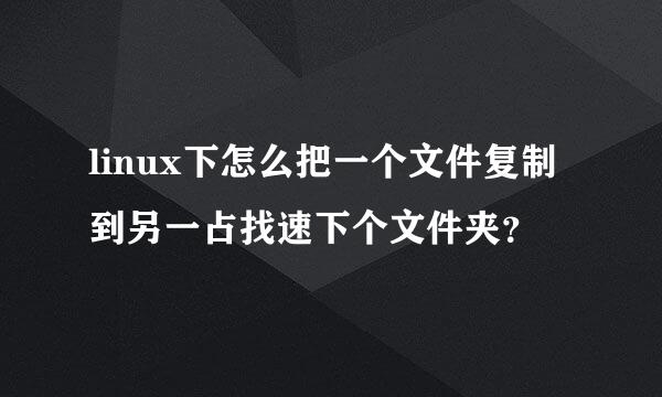 linux下怎么把一个文件复制到另一占找速下个文件夹？