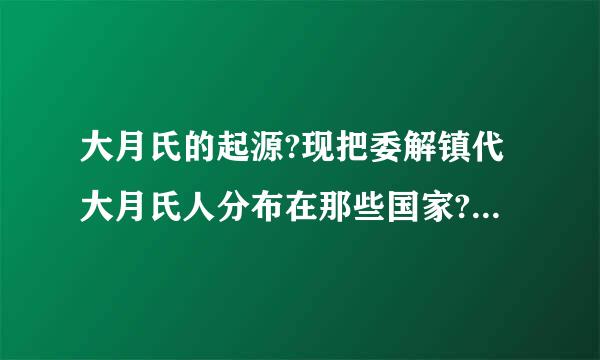 大月氏的起源?现把委解镇代大月氏人分布在那些国家?属于什么人种(黄还是白)?