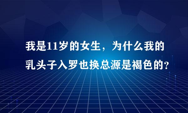 我是11岁的女生，为什么我的乳头子入罗也换总源是褐色的？