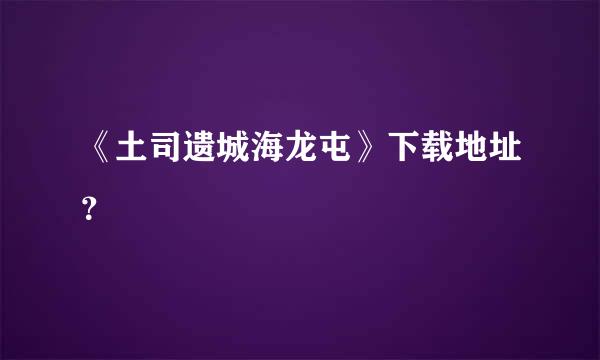 《土司遗城海龙屯》下载地址？