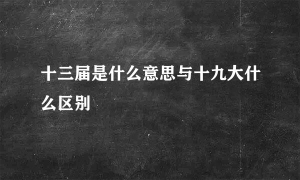 十三届是什么意思与十九大什么区别