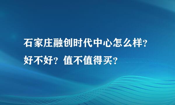 石家庄融创时代中心怎么样？好不好？值不值得买？