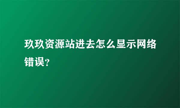 玖玖资源站进去怎么显示网络错误？