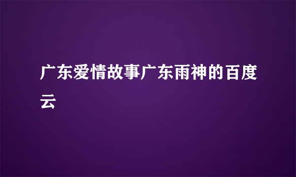 广东爱情故事广东雨神的百度云