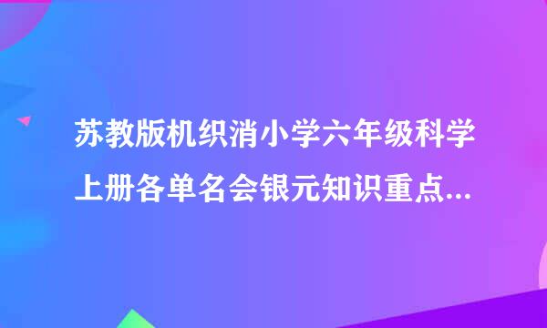 苏教版机织消小学六年级科学上册各单名会银元知识重点(精品)