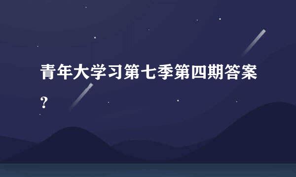 青年大学习第七季第四期答案？