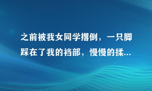 之前被我女同学撂倒，一只脚踩在了我的裆部，慢慢的揉，为什么不痛？