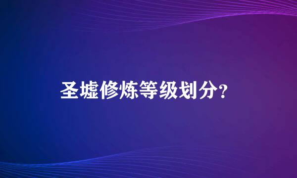 圣墟修炼等级划分？