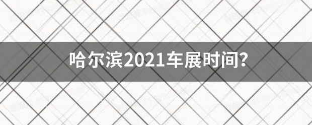 哈尔滨2021车展时间？