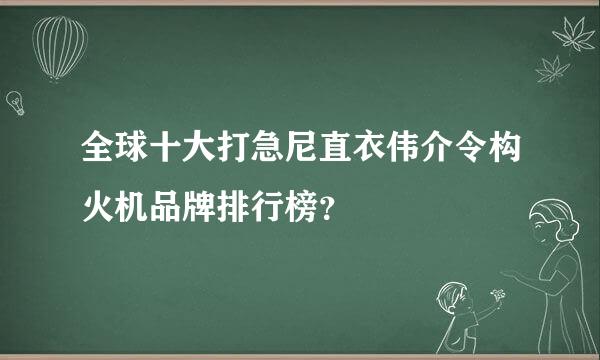 全球十大打急尼直衣伟介令构火机品牌排行榜？