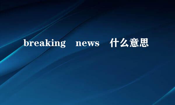 breaking news 什么意思