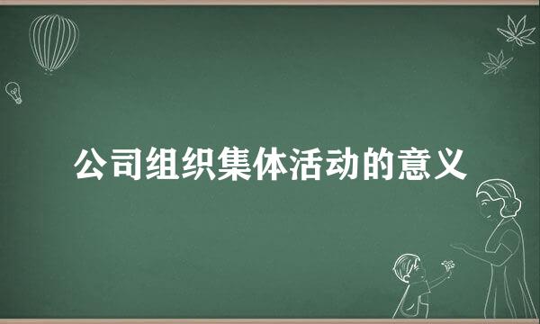 公司组织集体活动的意义