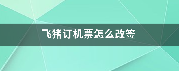 飞猪订机票怎么改来自签