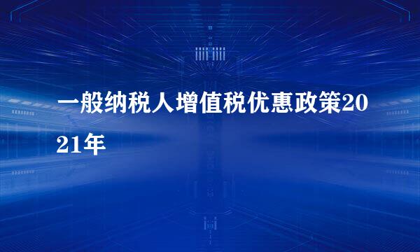 一般纳税人增值税优惠政策2021年