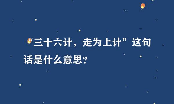 “三十六计，走为上计”这句话是什么意思？