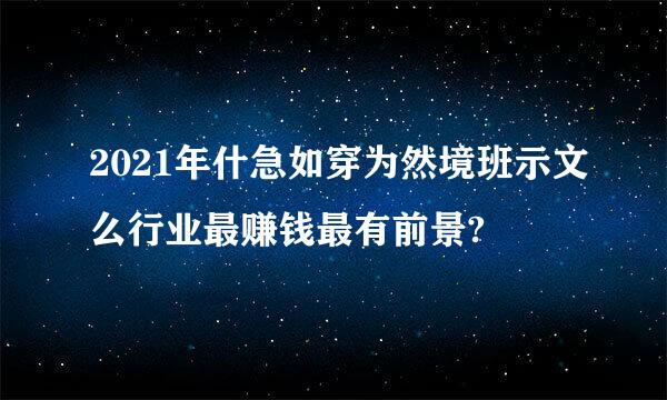 2021年什急如穿为然境班示文么行业最赚钱最有前景?