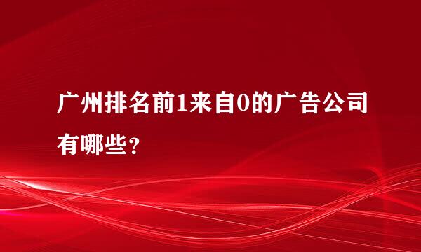 广州排名前1来自0的广告公司有哪些？