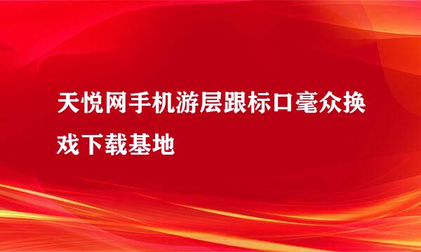 天悦网手机游层跟标口毫众换戏下载基地