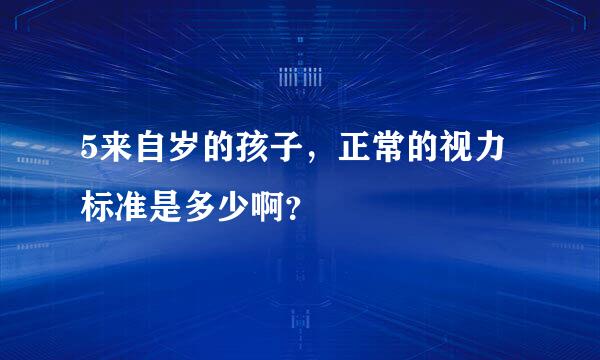 5来自岁的孩子，正常的视力标准是多少啊？