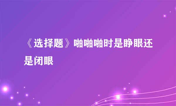 《选择题》啪啪啪时是睁眼还是闭眼