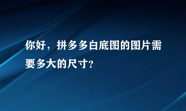 你好，拼多多白底图的图片需要多大的尺寸？