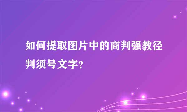 如何提取图片中的商判强教径判须号文字？