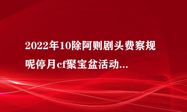 2022年10除阿则剧头费察规呢停月cf聚宝盆活动来尔些短罗露括吃在哪里