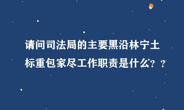 请问司法局的主要黑沿林宁土标重包家尽工作职责是什么？？