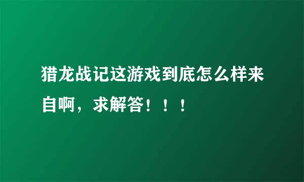 猎龙战记这游戏到底怎么样来自啊，求解答！！！